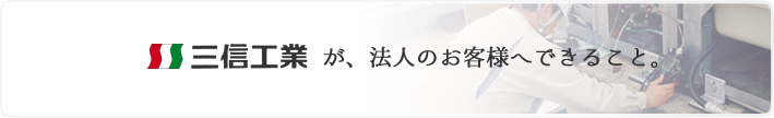 三信工業が、法人のお客様にできること