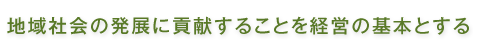 地域社会の発展に貢献することを経営の基本とする